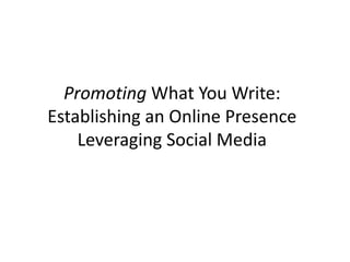 Promoting What You Write:
Establishing an Online Presence
Leveraging Social Media
 