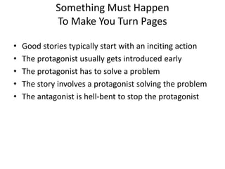 Something Must Happen
To Make You Turn Pages
• Good stories typically start with an inciting action
• The protagonist usually gets introduced early
• The protagonist has to solve a problem
• The story involves a protagonist solving the problem
• The antagonist is hell-bent to stop the protagonist
 
