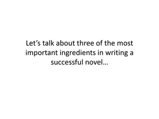 Let’s talk about three of the most
important ingredients in writing a
successful novel…
 