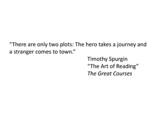 “There are only two plots: The hero takes a journey and
a stranger comes to town.”
Timothy Spurgin
“The Art of Reading”
The Great Courses
 