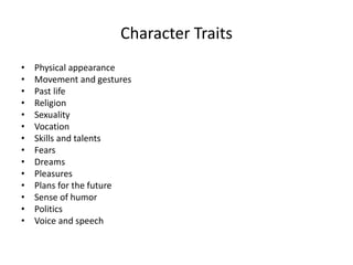 Character Traits
• Physical appearance
• Movement and gestures
• Past life
• Religion
• Sexuality
• Vocation
• Skills and talents
• Fears
• Dreams
• Pleasures
• Plans for the future
• Sense of humor
• Politics
• Voice and speech
 