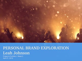 PERSONAL BRAND EXPLORATION
Leah Johnson
Project & Portfolio I: Week 3
April 21, 2019
 