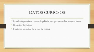 DATOS CURIOSOS
• 1 en el año pasado se estreno la película roa que trata sobre juan roa sierra
• El asesino de Gaitán
• 2 hicieron un molde de la cara de Gaitan
 