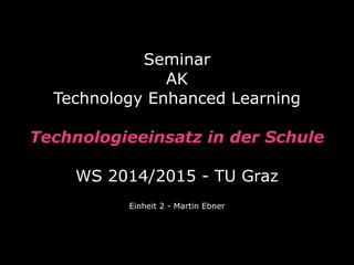 Seminar 
AK 
Technology Enhanced Learning 
Technologieeinsatz in der Schule 
WS 2014/2015 - TU Graz 
Einheit 2 - Martin Ebner 
 