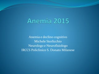 Anemia e declino cognitivo
Michele Sterlicchio
Neurologo e Neurofisiologo
IRCCS Policlinico S. Donato Milanese
 