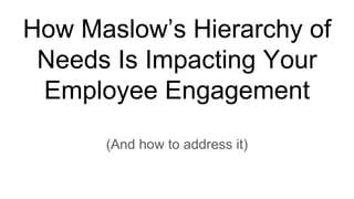 How Maslow’s Hierarchy of
Needs Is Impacting Your
Employee Engagement
(And how to address it)
 