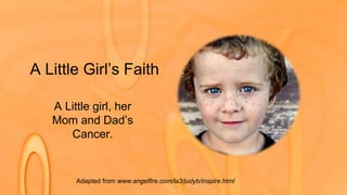 A Little Girl’s Faith
A Little girl, her
Mom and Dad’s
Cancer.
Adapted from www.angelfire.com/la3/judyb/inspire.html
 
