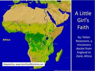 A Little
Girl’s
Faith
by: Helen
Roseveare, a
missionary
doctor from
England to
Zaire, Africa
Adapted by: www.SaintPaulMinistries.net
 