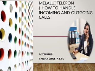 MELALUI TELEPON
( HOW TO HANDLE
INCOMING AND OUTGOING
CALLS
INSTRUKTUR:
VARINA VIOLETA S.PD
 