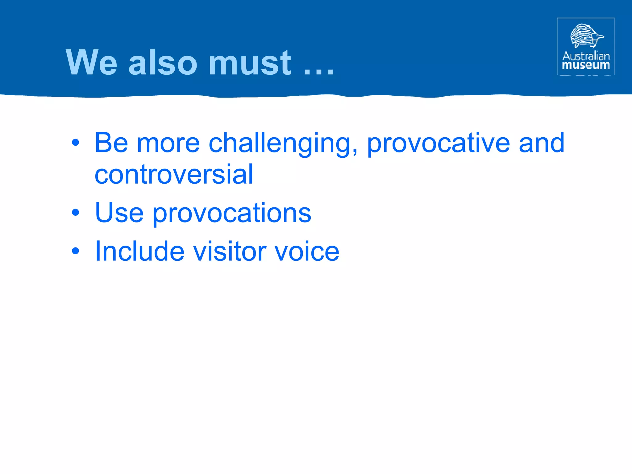 Be more challenging, provocative and controversial Use provocations Include visitor voice We also must … 