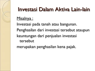 Investasi Dalam Aktiva Lain-lain
Misalnya :
Investasi pada tanah atau bangunan.
Penghasilan dari investasi tersebut ataupun
keuntungan dari penjualan investasi
tersebut
merupakan penghasilan kena pajak.

 