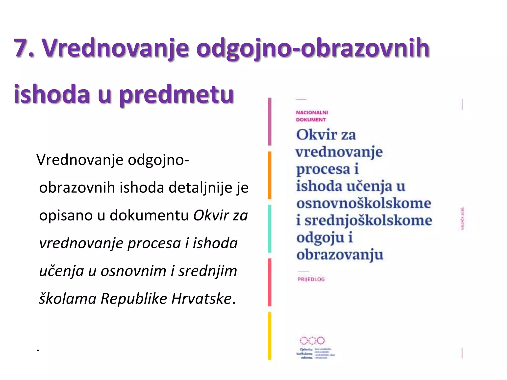 7. Vrednovanje odgojno-obrazovnih
ishoda u predmetu
Vrednovanje odgojno-
obrazovnih ishoda detaljnije je
opisano u dokumentu Okvir za
vrednovanje procesa i ishoda
učenja u osnovnim i srednjim
školama Republike Hrvatske.
.
 