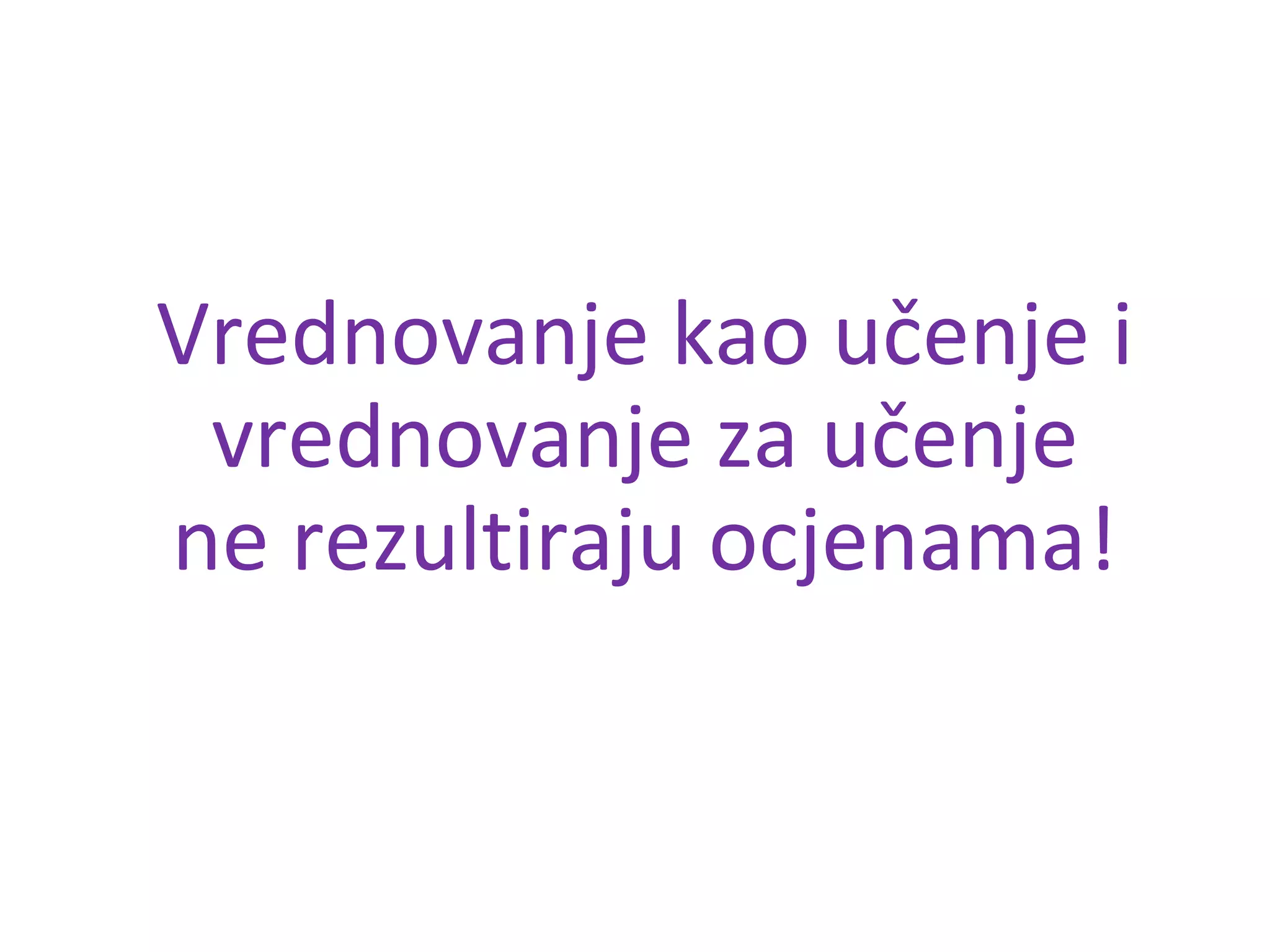 Vrednovanje kao učenje i
vrednovanje za učenje
ne rezultiraju ocjenama!
 