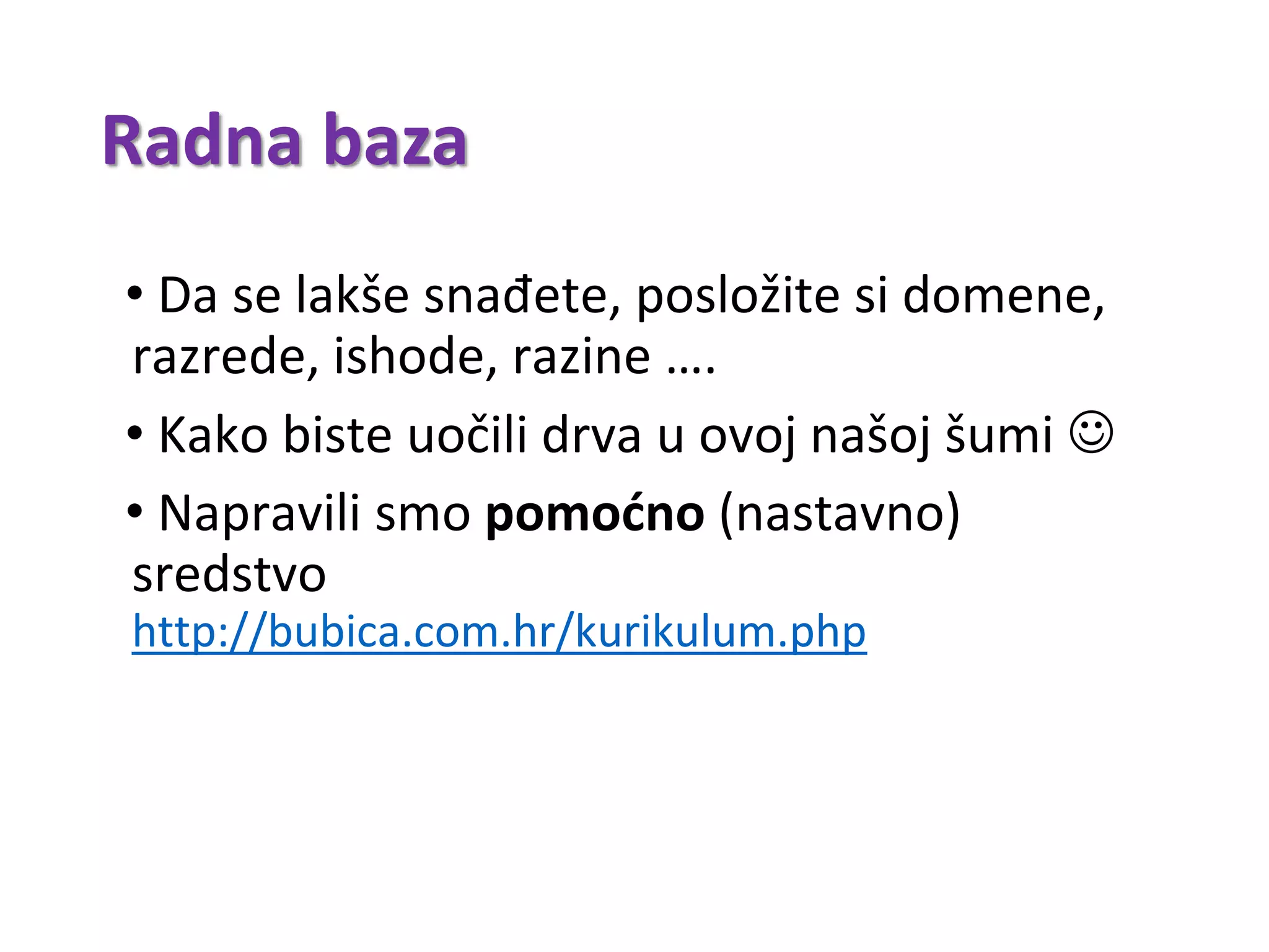 Radna baza
• Da se lakše snađete, posložite si domene,
razrede, ishode, razine ….
• Kako biste uočili drva u ovoj našoj šumi 
• Napravili smo pomoćno (nastavno)
sredstvo
http://bubica.com.hr/kurikulum.php
 