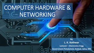 COMPUTER HARDWARE &
NETWORKING
By,
L. K. Kothwar
Lecturer – Electronics Engg
Government Polytechnic Ambad, Jalna, MH
 