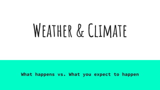 Weather & Climate
What happens vs. What you expect to happen
 