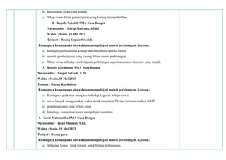 b) Kecerdasan siswa yang rendah
c) Sikap siswa dalam pembelajaran yang kurang memperhatikan
2. Kepala Sekolah SMA Nusa Bangsa
Narasumber : Cecep Mulyana, S.Pd.I
Waktu : Senin, 15 Mei 2023
Tempat : Ruang Kepala Sekolah
Kurangnya kemampuan siswa dalam mempelajari materi perhitungan, Karena :
a) kurangnya pemahaman konsep dan menghafal operasi hitung
b) metode pembelajaran yang kurang dalam materi perhitungan
c) Minat siswa terhadap pembelajaran perhitungan seperti akuntansi ekonomi yang rendah.
3. Kepala Kurikulum SMA Nusa Bangsa
Narasumber : Saepul Sutardi, S.Pd.
Waktu : Senin, 15 Mei 2023
Tempat : Ruang Kurikulum
Kurangnya kemampuan siswa dalam mempelajari materi perhitungan, Karena :
a) Kurangnya perhatian orang tua terhadap kegiatan belajar siswa.
b) siswa banyak menggunakan waktu untuk menonton TV dan bermain medsos di HP
c) penjelasan guru yang terlalu cepat
d) lemahnya konsentrasi siswa mempelajari numerasi
4. Guru Matematika SMA Nusa Bangsa
Narasumber : Intan Maolani, S.Pd.
Waktu : Senin, 15 Mei 2023
Tempat : Ruang guru
Kurangnya kemampuan siswa dalam mempelajari materi perhitungan, Karena :
a) Sebagian Siswa tidak tertarik untuk belajar perhitungan
 
