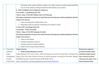 kemampuan untuk mampu membantu orangtua siswa dalam mengatasi masalah-masalah pendidikan
siswa di rumah, akibatnya hubungan kolaboratif tidak dilakukan secara optimal.
4. Pakar Pendidikan (Guru Penggerak Angkatan 4)
Nara sumber : Cepi Rahmansyah, S.Pd.
Waktu : Senin, 15 Mei 2023 Melalui Video Call WhatsApp
Kurangnya pemahaman orang tua siswa untuk bekerja sama dengan guru dalam peningkatan aktivitas
belajar siswa, Karena :
a. orang tua kurang peduli terhadap belajar siswa,
b. kebanyakan orang tua jarang ikut membimbing siswa belajar di rumah
5. Siswa SMA Nusa Bangsa Kelas XII
Narasumber : Wulan Nursaadah
Waktu : Selasa, 16 Mei 2023 langsung di sekolah
Kurangnya pemahaman orang tua siswa untuk bekerja sama dengan guru dalam peningkatan aktivitas
belajar siswa, Karena :
a. orang tua sibuk bekerja
b. kurangnya pengetahuan orang tua
c. kurangnya perhatian terhadap pendidikan
d. kondisi ekonomi yang kurang mendukung
4 Guru belum
maksimal
dalam
mengimpleme
ntasikan
model-model
Kajian Literatur
1. Model-model pembelajaran inovatif
Endah Ratnawati, 2021, Meta Analisis: Model Pembelajaran Inovatif Dan Pengaruhnya Terhadap Hasil
Belajar Siswa Pada Mata Pelajaran Ekonomi Di Sekolah Menengah Atas/Kejuruan (Sma/Smk), Magister
Pendidikan Ekonomi Universitas Nusantara PGRI Kediri, Hal-25
https://ojs.unpkediri.ac.id/index.php/jpeaku/article/download/16288/2152/
Berdasarkan eksplorasi
penyebab masalah setelah
melakukan kajian literatur
dan wawancara bersama
rekan guru dan pakar, Guru
belum maksimal dalam
 