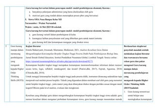 Guru kurang bervariasi dalam penerapan model- model pembelajaran ekonomi, Karena :
a. banyaknya pekerjaan administrasi yang harus diselesaikan oleh guru
b. motivasi guru yang rendah dalam menerapkan proses pbm yang bervariasi
5. Siswa SMA Nusa Bangsa Kelas XII
Narasumber : Wulan Nursaadah
Waktu : senin, 16 Mei 2023 Di sekolah
Guru kurang bervariasi dalam penerapan model- model pembelajaran ekonomi, Karena :
a. guru kurang variatif dalam pembelajaran di kelas
b. kurangnya latihan penyelesaian soal yang diberikan guru untuk materi tertentu
c. guru kurang skill dan kemampuan mengajar yang disukai siswa
5 Guru kurang
mampu dalam
merancang
pembelajaran
yang
mengarah
kepada Higher
Order
Thinking
Skills (HOTS)
Kajian literatur
Ermila Mahariyanti, Irwansah, Murniatun, Mediawati, 2021, Analisis Kesulitan Guru Dalam
Mengembangkan Keterampilan Berpikir Tingkat Tinggi Peserta Didik Pada Pembelajaran Biologi Sma,
Jurnal Ilmiah Global Education, Institut Pendidikan Nusantara Global, Lombok Tengah. Source online :
https://ejournal.nusantaraglobal.ac.id/index.php/jige/article/download/82/71
Kemampuan berpikir tingkat tinggi merupakan kemampuan mentransformasikan informasi dalam memori
secara kritis, logis, reflektif, metakognitif, dan kreatif (Pratiwi,dkk, 2017), Fajriah, Agustina, 2018)
(Chinedu,dkk, 2014).
Untuk menguji keterampilan berpikir tingkat tinggi pada peserta didik, instrumen dirancang sedemikian rupa
menjawab soal melalui proses berpikir. Teknik yang digunakan dalam membuat soal oleh guru yang menuntut
untuk berpikir tingkat tinggi , yaitu materi yang akan ditanyakan diukur dengan perilaku sesuai dengan ranah
kognitif Bloom pada level analisis, evaluasi dan mengkreasi.
Kesulitan yang dihadapi guru dalam mengembangkan kemampuan berpikir tingkat tinggi siswa adalah: guru
merasa kesulitan dalam mengatasi perbedaan kemampuan siswa, guru kurang mampu menentukan metode
Berdasarkan eksplorasi
penyebab masalah setelah
melakukan kajian literatur
dan wawancara bersama
rekan guru dan pakar
mengenai Guru kurang
mampu dalam
merancang pembelajaran
yang
mengarah kepada Higher
Order Thinking Skills
(HOTS)adalah:
1. Guru kurang termotivasi
untuk belajar atau
meningkatkan kemampuan
 