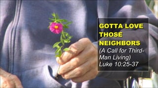 GOTTA LOVE THOSE NEIGHBORS (A Call for Third-Man Living) Luke 10:25-37 