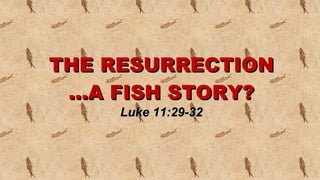 THE RESURRECTION …A FISH STORY? Luke 11:29-32 