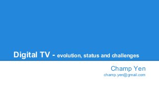 Digital TV - evolution, status and challenges
Champ Yen
champ.yen@gmail.com
 