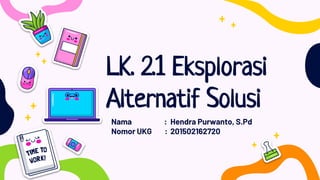 LK. 2.1 Eksplorasi
Alternatif Solusi
Nama : Hendra Purwanto, S.Pd
Nomor UKG : 201502162720
 