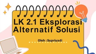 LK 2.1 Eksplorasi
Alternatif Solusi
Oleh :Supriyadi
 