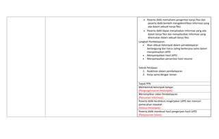  Peserta didik memahami pengertian karya fiksi dan
peserta didik berlatih mengidentifikasi informasi yang
ada dalam sebuah karya fiksi.
 Peserta didik dapat menjelaskan informasi yang ada
dalam karya fiksi dan menyebutkan informasi yang
ditemukan dalam sebuah karya fiksi.
Langkah Pembelajaran:
 Akan dibuat kelompok dalam pemebelajaran
berlangsung dan harus saling berkerjasa sama dalam
menyelesaikan LKPD
 Menyampaikan hasil LKPD
 Menyampaikan persentasi hasil resume
Teknik Penilaian:
1. Keaktivan dalam pembelajaran
2. Kerja sama dengan teman
Tepuk PPK
Membentuk kelompok belajar.
(Pengorganisasian Kelompok)
Menampilkan video Pembelajaran
(Pencarian Informasi)
Peserta didik berdiskusi mngerjakan LKPD dan mencari
pemecahan masalah
(Diskusi Kelompok)
Peserta didik membuat hasil pengerjaan hasil LKPD
(Penyusunan Solusi)
 