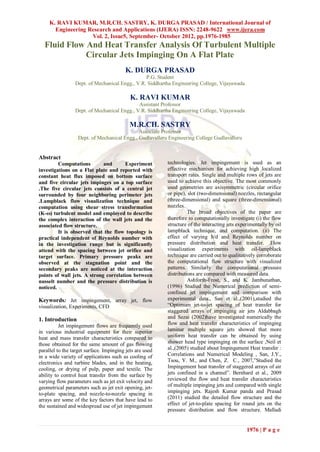K. RAVI KUMAR, M.R.CH. SASTRY, K. DURGA PRASAD / International Journal of
       Engineering Research and Applications (IJERA) ISSN: 2248-9622 www.ijera.com
                    Vol. 2, Issue5, September- October 2012, pp.1976-1985
  Fluid Flow And Heat Transfer Analysis Of Turbulent Multiple
             Circular Jets Impinging On A Flat Plate
                                         K. DURGA PRASAD
                                                P.G. Student
                 Dept. of Mechanical Engg., V.R. Siddhartha Engineering College, Vijayawada

                                            K. RAVI KUMAR
                                             Assistant Professor
                 Dept. of Mechanical Engg., V.R. Siddhartha Engineering College, Vijayawada

                                           M.R.CH. SASTRY
                                              Associate Professor
                   Dept. of Mechanical Engg., Gudlavalleru Engineering College Gudlavalleru


Abstract
         Computations        and      Experiment          technologies. Jet impingement is used as an
investigations on a Flat plate and reported with          effective mechanism for achieving high localized
constant heat flux imposed on bottom surface              transport rates. Single and multiple rows of jets are
and five circular jets impinges on a top surface          used to achieve this objective. The most commonly
.The five circular jets consists of a central jet         used geometries are axisymmetric (circular orifice
surrounded by four neighboring perimeter jets             or pipe), slot (two-dimensional) nozzles, rectangular
.Lampblack flow visualization technique and               (three-dimensional) and square (three-dimensional)
computation using shear stress transformation             nozzles.
(K-ω) turbulent model and employed to describe                      The broad objectives of the paper are
the complex interaction of the wall jets and the          therefore to computationally investigate (i) the flow
associated flow structure.                                structure of the interacting jets experimentally by oil
         It is observed that the flow topology is         lampblack technique, and computation. (ii) The
practical independent of Reynolds number with             effect of varying h/d and Reynolds number on
in the investigation range but is significantly           pressure distribution and heat transfer. .Flow
attend with the spacing between jet orifice and           visualization experiments with oil-lampblack
target surface. Primary pressure peaks are                technique are carried out to qualitatively corroborate
observed at the stagnation point and the                  the computational flow structure with visualized
secondary peaks are noticed at the interaction            patterns. Similarly the computational pressure
points of wall jets. A strong correlation between         distributions are compared with measured data.
nusselt number and the pressure distribution is                     Ashforth-Frost, S., and K. Jambunathan,
noticed.                                                  (1996) Studied the Numerical prediction of semi-
                                                          confined jet impingement and comparison with
Keywords: Jet impingement, array jet, flow                experimental data., San et al.,(2001),studied the
visualization, Experiments, CFD                           “Optimum jet-to-jet spacing of heat transfer for
                                                          staggered arrays of impinging air jets Aldabbagh
1. Introduction                                           and Sezai (2002)have investigated numerically the
          Jet impingement flows are frequently used       flow and heat transfer characteristics of impinging
in various industrial equipment for their superior        laminar multiple square jets showed that more
heat and mass transfer characteristics compared to        uniform heat transfer can be obtained by using
those obtained for the same amount of gas flowing         shower head type impinging on the surface ,Neil et
parallel to the target surface. Impinging jets are used   al.,(2005) studied about Impingement Heat transfer :
in a wide variety of applications such as cooling of      Correlations and Numerical Modeling , San, J.Y.,
electronics and turbine blades, and in the heating,       Tsou, Y. M., and Chen, Z. C., 2007,”Studied the
cooling, or drying of pulp, paper and textile. The        Impingement heat transfer of staggered arrays of air
ability to control heat transfer from the surface by      jets confined in a channel”. Bernhard et al., 2009
varying flow parameters such as jet exit velocity and     reviewed the flow and heat transfer characteristics
geometrical parameters such as jet exit opening, jet-     of multiple impinging jets and compared with single
to-plate spacing, and nozzle-to-nozzle spacing in         impinging jets. Rajesh Kumar panda and Prasad
arrays are some of the key factors that have lead to      (2011) studied the detailed flow structure and the
the sustained and widespread use of jet impingement       effect of jet-to-plate spacing for round jets on the
                                                          pressure distribution and flow structure. Malladi


                                                                                                1976 | P a g e
 