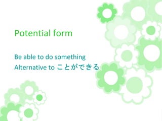 Potential form
Be able to do something
Alternative to ことができる
 