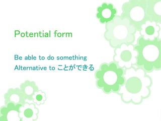 Potential form
Be able to do something
Alternative to ことができる
 