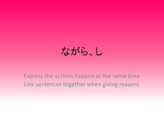 ながら、し
Express the actions happen at the same time
Link sentences together when giving reasons
 