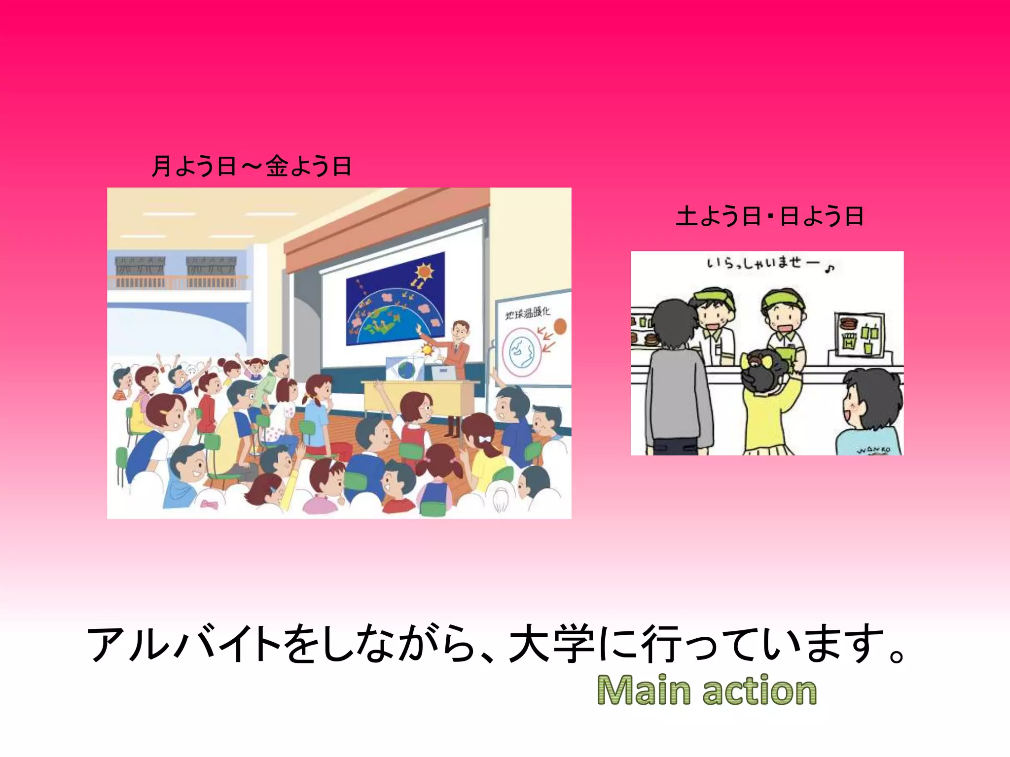 アルバイトをしながら、大学に行っています。
土よう日・日よう日
月よう日～金よう日
 