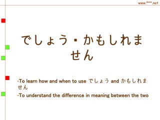 www.***.net
でしょう・かもしれま
せん
•To learn how and when to use でしょう and かもしれま
せん
•To understand the difference in meaning between the two
 