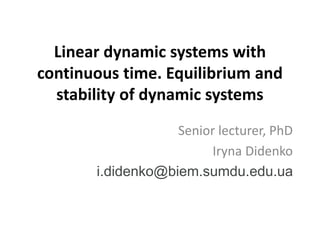 Linear dynamic systems with
continuous time. Equilibrium and
stability of dynamic systems
Senior lecturer, PhD
Iryna Didenko
i.didenko@biem.sumdu.edu.ua
 