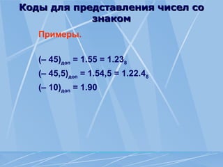 Коды для представления чисел со
Коды для представления чисел со
знаком
знаком
Примеры.
(– 45)доп = 1.55 = 1.238
(– 45,5)доп = 1.54,5 = 1.22.48
(– 10)доп = 1.90
 