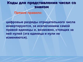 Коды для представления чисел со
Коды для представления чисел со
знаком
знаком
Прямое правило:
цифровые разряды отрицательного числа
инвертируются, за исключением самой
правой единицы и, возможно, стоящих за
ней нулей (эта единица и нули не
изменяются).
 