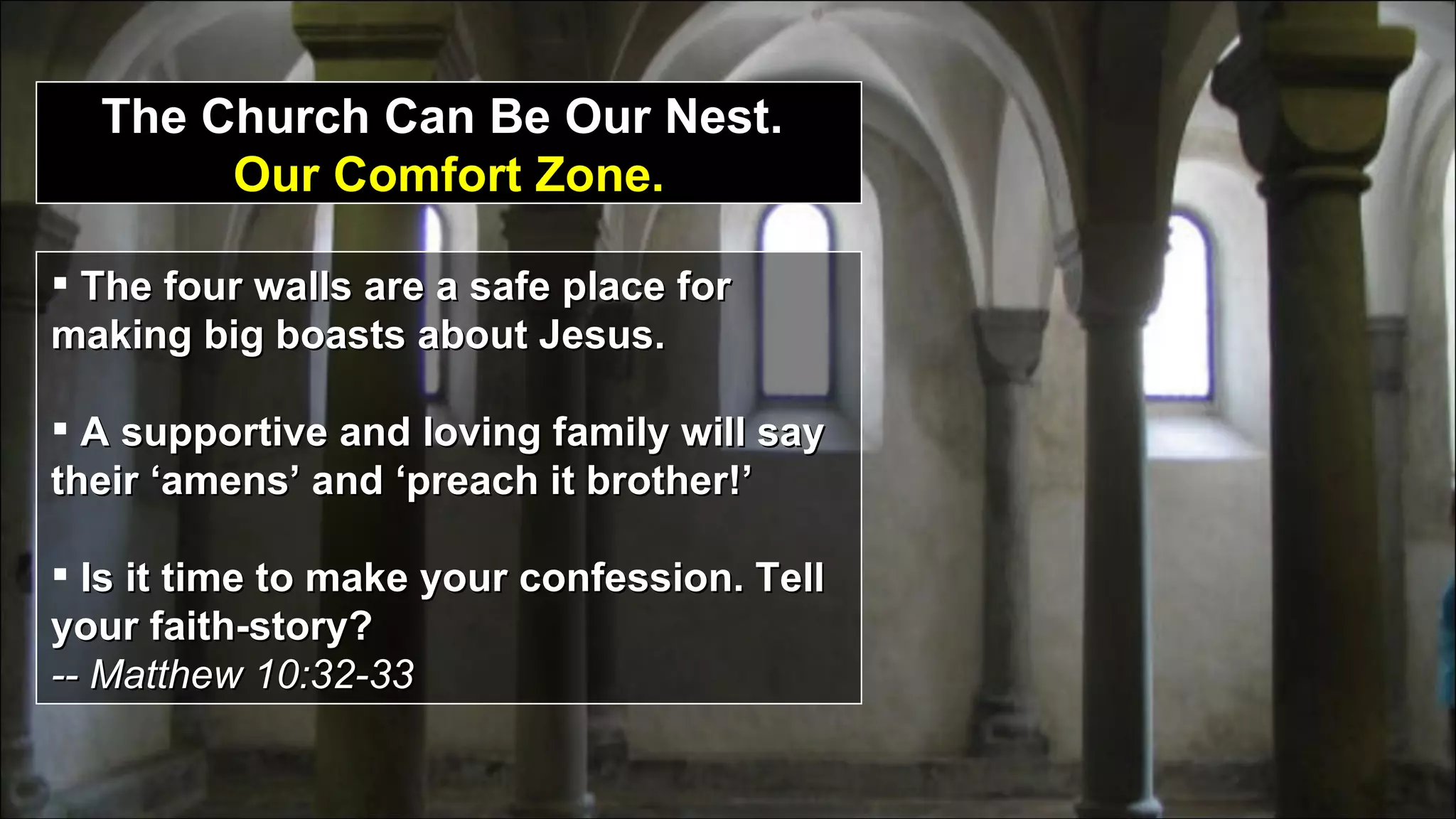 The Church Can Be Our Nest.  Our Comfort Zone. The four walls are a safe place for making big boasts about Jesus. A supportive and loving family will say their ‘amens’ and ‘preach it brother!’ Is it time to make your confession. Tell your faith-story?  -- Matthew 10:32-33 