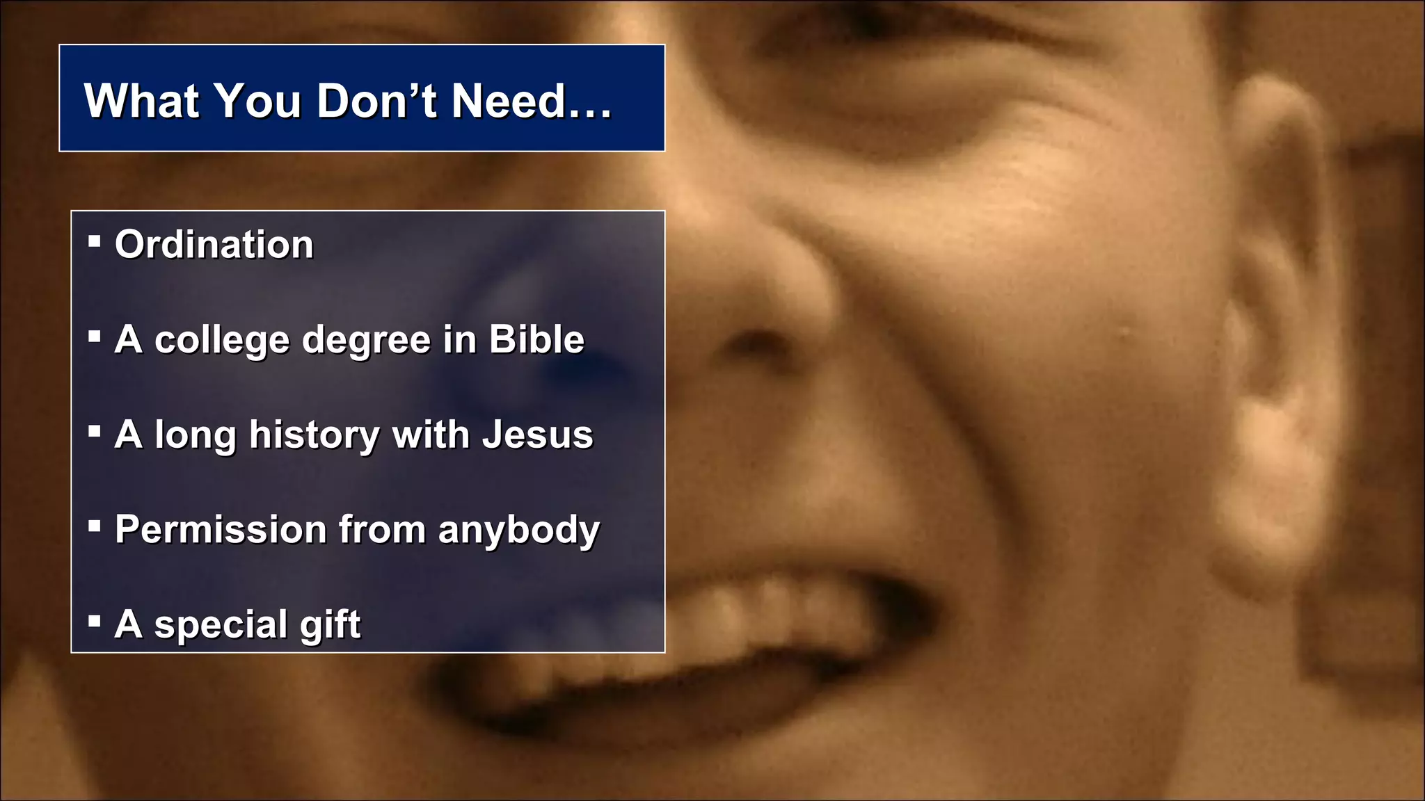 What You Don’t Need…  Ordination A college degree in Bible A long history with Jesus Permission from anybody A special gift 