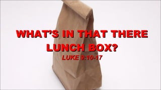 WHAT’S IN THAT THERE LUNCH BOX? LUKE 9:10-17 