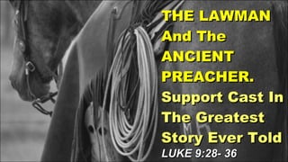 THE LAWMAN And The ANCIENT PREACHER. Support Cast In The Greatest Story Ever Told LUKE 9:28- 36 