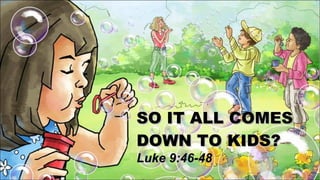 SO IT ALL COMES  DOWN TO KIDS? Luke 9:46-48 
