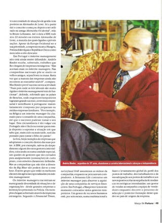 te a necessidade de situa¡;;oes de gestao tem­
porárias na AJemanha de Leste. Só a partir
daí o conceito come¡;;ou depois a ser utili­
zado na antiga Alemanha Ocídental", rela­
ta Bruno Lehmann. Até á data a EIM reali­
zou 22 missoes na extinta Alemanha de
Leste, a maioría das quais ligadas a privati­
za¡;;oes. Apesar da Europa Ocidental ser a
suaprioridade, a empresa encara aHungría,
Polónia Eslováquia e República Checacomo
mercados a nao descurar.
Em Portugal o interim management
nao está ainda muito difundido. Andrés
Binder recebe, sobretudo, trabalhos que
lhe chegam de empresas estrangeiras. "Elas
aceitam mais os interim managers. Nas
companhias nacionais poe-se muito os
velhos amigos, sejam bons ou maus. Basta
ver que a maioria das empresas ainda nao
recorrem ao executive search", compara.
Mas Binder preve sucesso nesta actividade
"Num país onde as leis laborais sao muito
rígidas o interim managementtem de fun­
cionar", defende, referindo que os países
do Benelux, onde os gestores temporários
lograram grandesucesso, aestruturaempre­
sarial é semelhante aportuguesa: maiori­
tariamente composta por pequenas ou
médias empresas familiares. "Porexemplo,
na Bélgica um interim manager foi cha­
mado para o comando de uma companhia,
até que o sucessor pudesse tomar o seu
lugar. Esta circunstancia é tao vulgar em
Portugal e nao é fácil encontrar quem este­
ja disposto a suportar a situa¡;;ao em que
sabe que, mais cedo ou mais tarde,será dis­
pensado para entrar o filho do patcio".
Lá fora,há já exemplos de empresas que
adoptaram o conceito dentro das suas por­
tas. A IBM, por exemplo, salvou do despe­
dimento alguns dos seus gestores intermé­
dios,colocando-os numaUl1idade especial,
um quadro de gestores que sao enviados
para assignements (nomea¡;;oes) de curto
prazo, com missoes claramente definidas.
Mas as companhias que nao tem a dimen­
sao da Big Blue nao podem dar-se a esse
luxo. É neste grupo que estao os melhores
clientes das agencias especializadas em inte­
rim managelnent.
Os interim managers encontram-se
numa grande diversidade de situa¡;;oes e de
organiza¡;;oes - desde grandes empresas a
institui¡;;oes prisionais ou Polícia. Osexem­
plos chegam sobretudo através da imprensa
estrangeira. Segundo o Financial Times,
na Leyland DAF assumiram as rédeas da
companhia,enquanto se procuravam com­
pradores. A Britannia Life contratou um
interim manager para absorver a aquisi­
¡;;ao de uma companhia de servi¡;;os finan­
ceiros.Em Portugal, a Manpower tem neste
momento colocados vários gestores tem­
porários. Um gestor de recursos humanos
está, por seis meses, numa multinacional a
fazer o levantamento global do perfil dos
postos de trabalho, dos trabalhadores e da
sua adequa¡;;ao aos postos de trabalho e aos
novos postos acriarna sequenciade muda.l1­
cas tecnológicas introduzidas; um gestor
de vendas acompanha a equipa de vende­
dores enquanto decorre o processo de
selec¡;;ao e posterior forma¡;;aO desse qua­
dro no país de origem da empresa.
Margo 94 Fortuna' 49
 