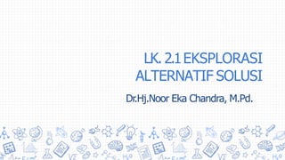 LK.2.1EKSPLORASI
ALTERNATIF SOLUSI
Dr.Hj.Noor Eka Chandra, M.Pd.
 