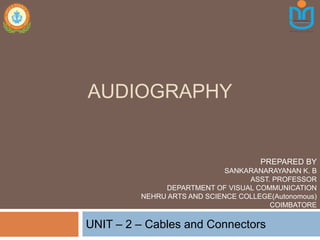AUDIOGRAPHY
UNIT – 2 – Cables and Connectors
PREPARED BY
SANKARANARAYANAN K. B
ASST. PROFESSOR
DEPARTMENT OF VISUAL COMMUNICATION
NEHRU ARTS AND SCIENCE COLLEGE(Autonomous)
COIMBATORE
 
