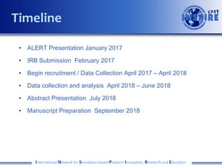 • ALERT Presentation January 2017
• IRB Submission February 2017
• Begin recruitment / Data Collection April 2017 – April 2018
• Data collection and analysis April 2018 – June 2018
• Abstract Presentation July 2018
• Manuscript Preparation September 2018
International Network for Simulation-based Pediatric Innovation, Research and Education
Timeline
 