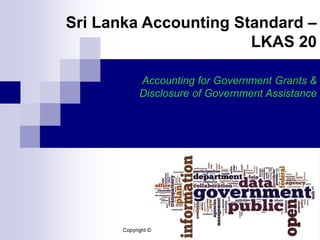 Copyright © Lakshan Ushantha
Sri Lanka Accounting Standard –
LKAS 20
Accounting for Government Grants &
Disclosure of Government Assistance
 