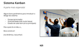 Alguns bons parâmetros para introduzir o
design do sistema:
- Escopo (priorizado)
- Granularidade (não muito baixa)
- Estado de cada item (só os principais)
Fita e post-its à mão, e…
Bora construir!
(na dinâmica, rascunhar)
Sistema Kanban
A parte mais esperada!
 