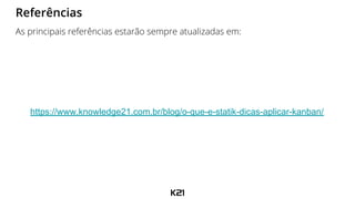 https://www.knowledge21.com.br/blog/o-que-e-statik-dicas-aplicar-kanban/
Referências
As principais referências estarão sempre atualizadas em:
 